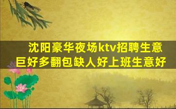 沈阳豪华夜场ktv招聘生意巨好多翻包缺人好上班生意好